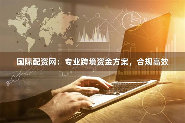 国际配资网：专业跨境资金方案，合规高效