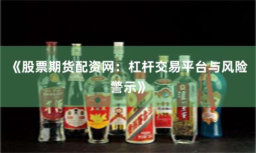《股票期货配资网：杠杆交易平台与风险警示》