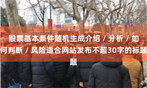 股票基本条件随机生成介绍 / 分析 / 如何判断 / 风险适合网站发布不超30字的标题