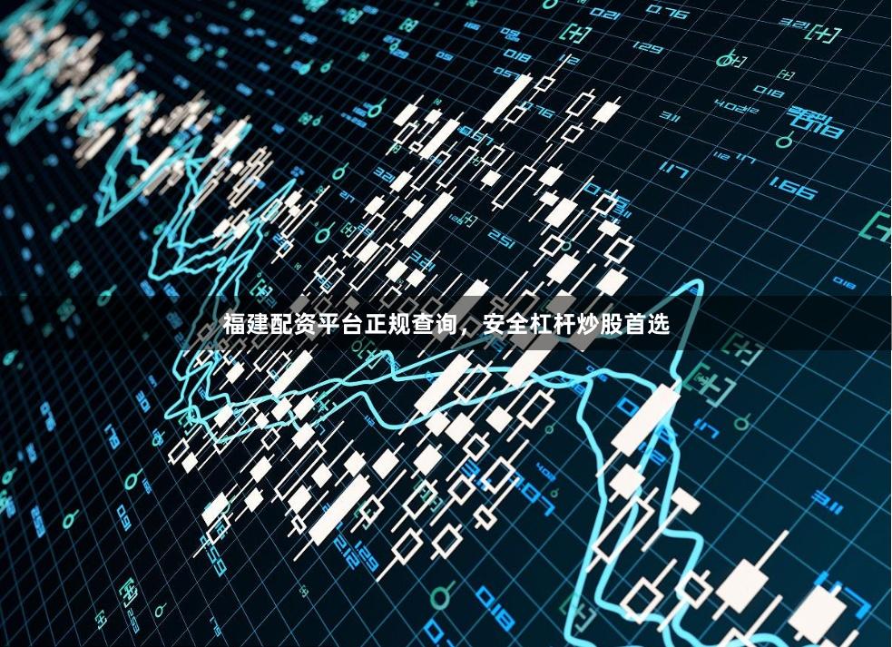 福建配资平台正规查询，安全杠杆炒股首选