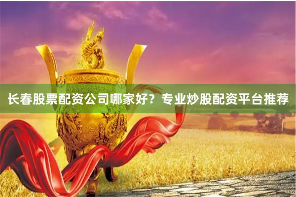长春股票配资公司哪家好？专业炒股配资平台推荐