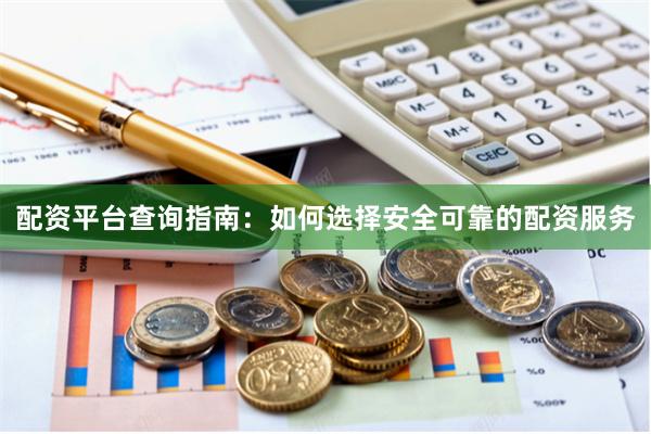 配资平台查询指南：如何选择安全可靠的配资服务